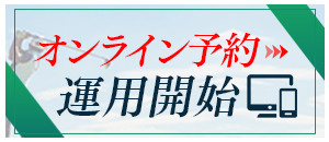 オンライン予約運用開始!PCスマホから簡単!ご予約はこちらから→